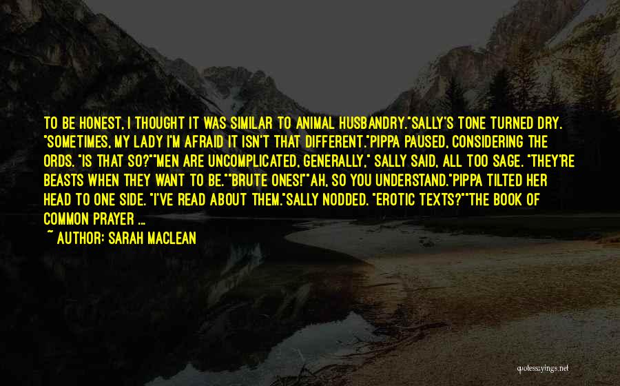 Sarah MacLean Quotes: To Be Honest, I Thought It Was Similar To Animal Husbandry.sally's Tone Turned Dry. Sometimes, My Lady I'm Afraid It