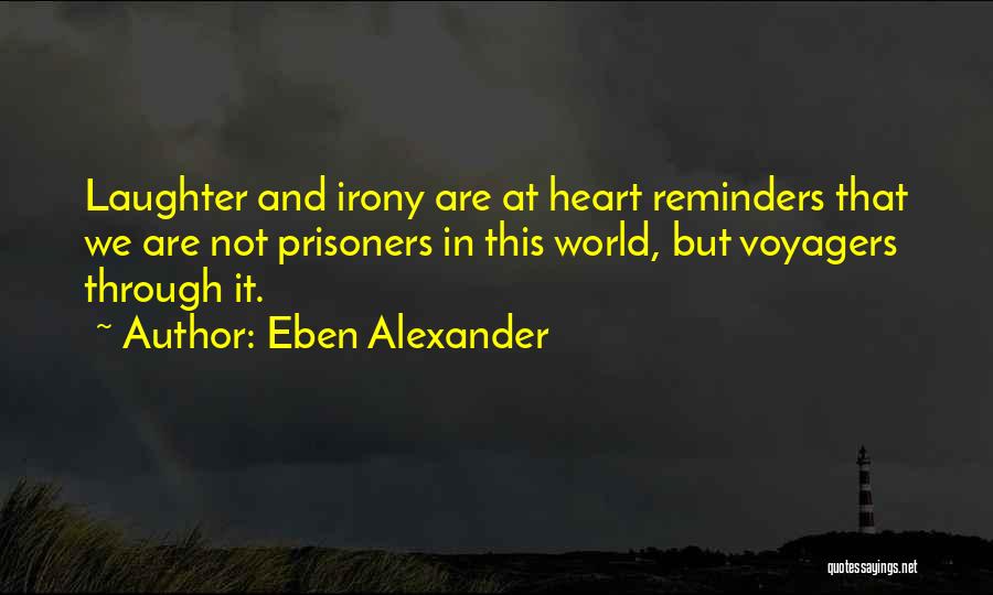 Eben Alexander Quotes: Laughter And Irony Are At Heart Reminders That We Are Not Prisoners In This World, But Voyagers Through It.