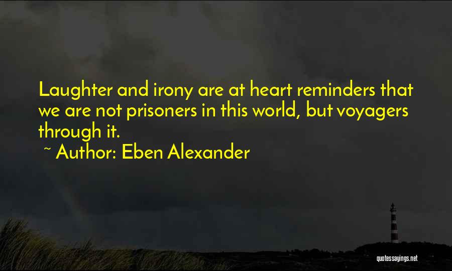 Eben Alexander Quotes: Laughter And Irony Are At Heart Reminders That We Are Not Prisoners In This World, But Voyagers Through It.