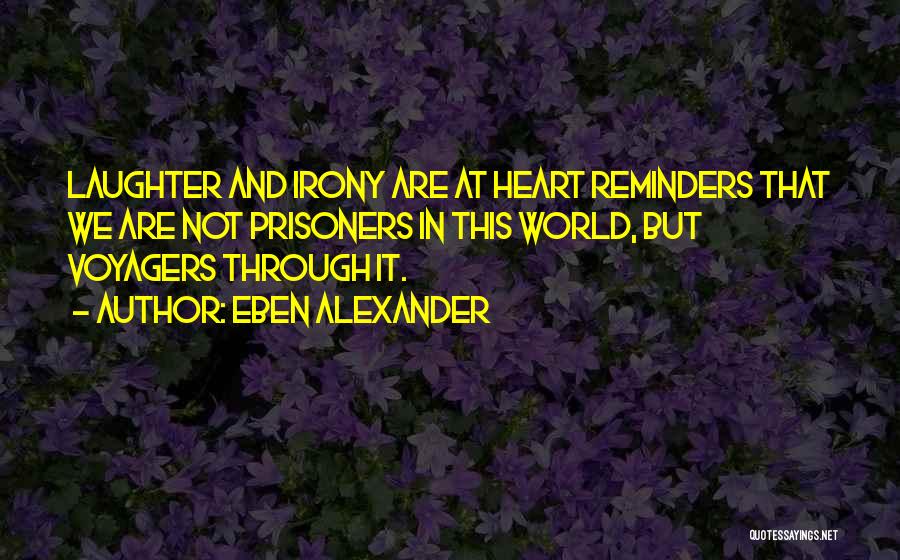 Eben Alexander Quotes: Laughter And Irony Are At Heart Reminders That We Are Not Prisoners In This World, But Voyagers Through It.