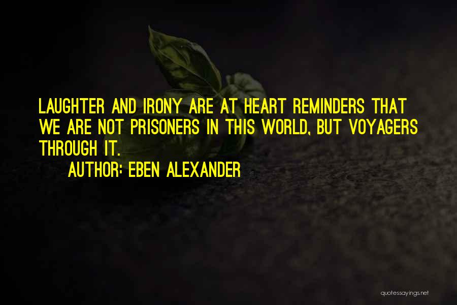 Eben Alexander Quotes: Laughter And Irony Are At Heart Reminders That We Are Not Prisoners In This World, But Voyagers Through It.