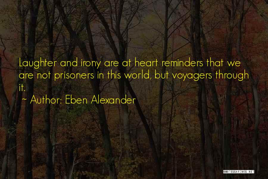 Eben Alexander Quotes: Laughter And Irony Are At Heart Reminders That We Are Not Prisoners In This World, But Voyagers Through It.