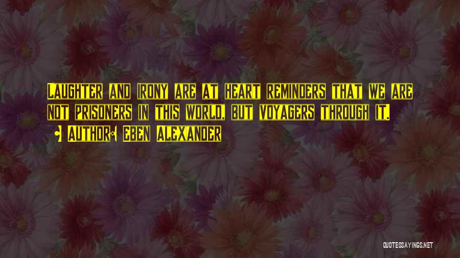 Eben Alexander Quotes: Laughter And Irony Are At Heart Reminders That We Are Not Prisoners In This World, But Voyagers Through It.