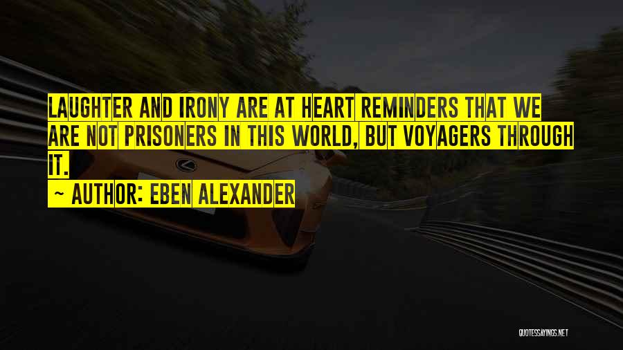 Eben Alexander Quotes: Laughter And Irony Are At Heart Reminders That We Are Not Prisoners In This World, But Voyagers Through It.