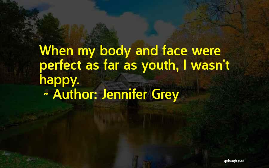 Jennifer Grey Quotes: When My Body And Face Were Perfect As Far As Youth, I Wasn't Happy.