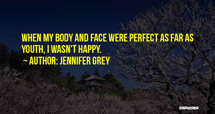 Jennifer Grey Quotes: When My Body And Face Were Perfect As Far As Youth, I Wasn't Happy.