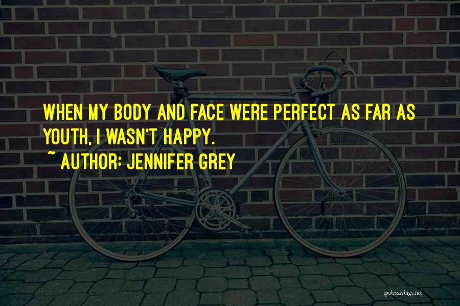 Jennifer Grey Quotes: When My Body And Face Were Perfect As Far As Youth, I Wasn't Happy.