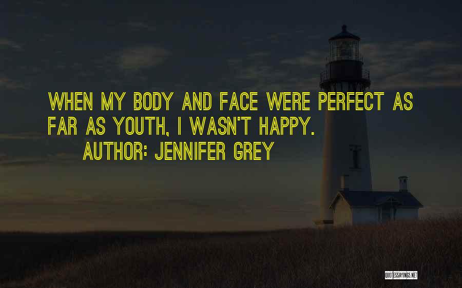 Jennifer Grey Quotes: When My Body And Face Were Perfect As Far As Youth, I Wasn't Happy.