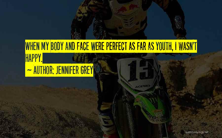 Jennifer Grey Quotes: When My Body And Face Were Perfect As Far As Youth, I Wasn't Happy.