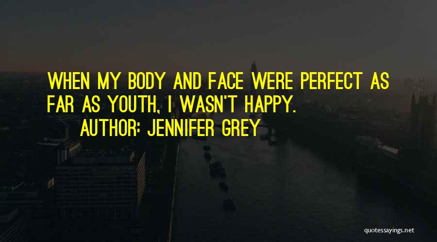 Jennifer Grey Quotes: When My Body And Face Were Perfect As Far As Youth, I Wasn't Happy.