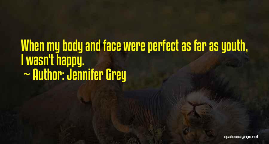 Jennifer Grey Quotes: When My Body And Face Were Perfect As Far As Youth, I Wasn't Happy.