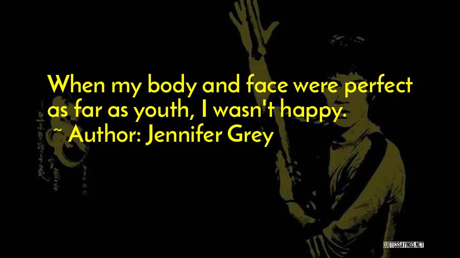 Jennifer Grey Quotes: When My Body And Face Were Perfect As Far As Youth, I Wasn't Happy.