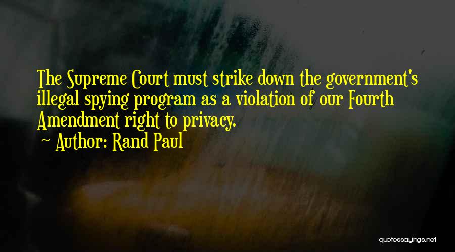 Rand Paul Quotes: The Supreme Court Must Strike Down The Government's Illegal Spying Program As A Violation Of Our Fourth Amendment Right To