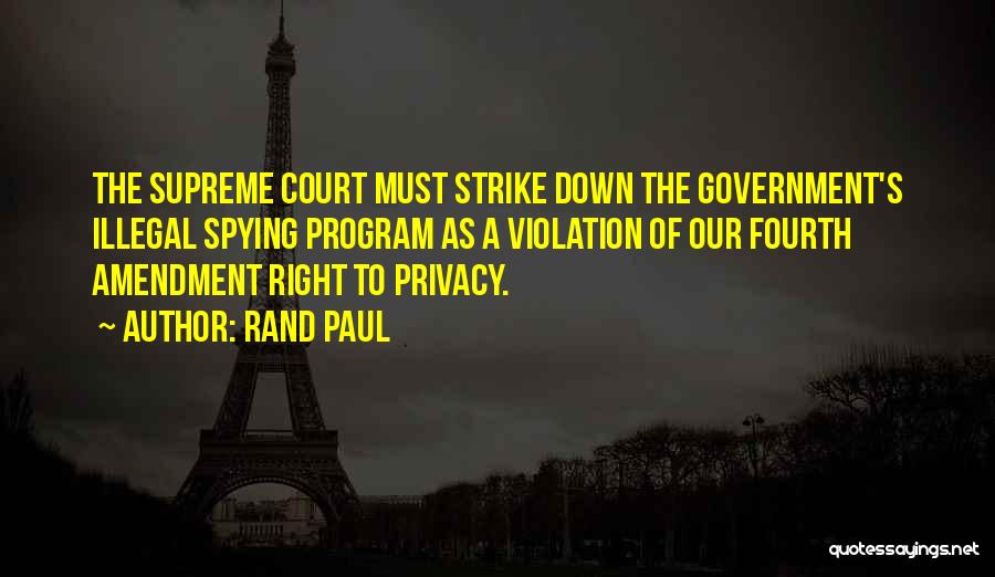 Rand Paul Quotes: The Supreme Court Must Strike Down The Government's Illegal Spying Program As A Violation Of Our Fourth Amendment Right To