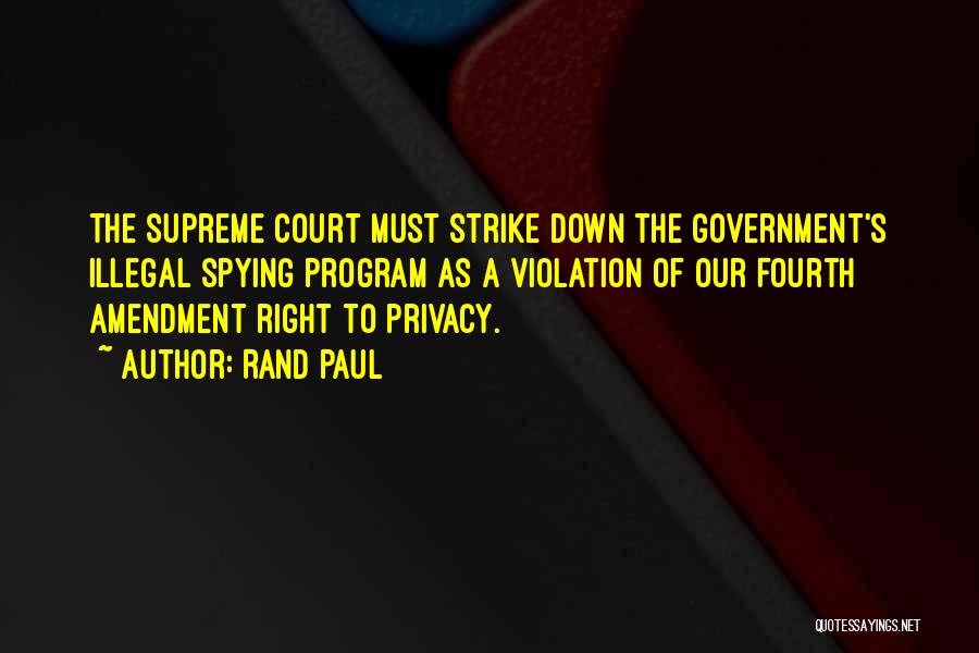 Rand Paul Quotes: The Supreme Court Must Strike Down The Government's Illegal Spying Program As A Violation Of Our Fourth Amendment Right To