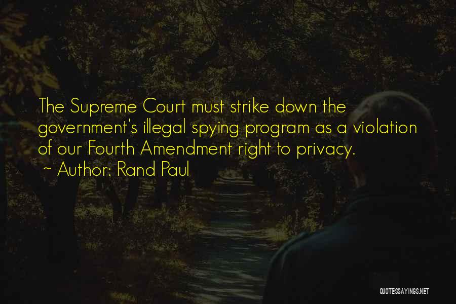 Rand Paul Quotes: The Supreme Court Must Strike Down The Government's Illegal Spying Program As A Violation Of Our Fourth Amendment Right To
