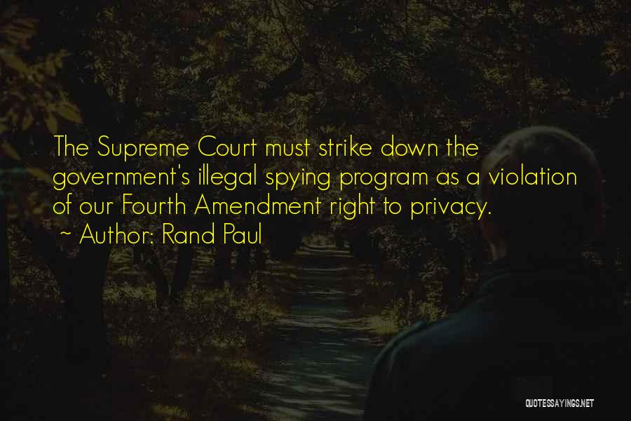 Rand Paul Quotes: The Supreme Court Must Strike Down The Government's Illegal Spying Program As A Violation Of Our Fourth Amendment Right To