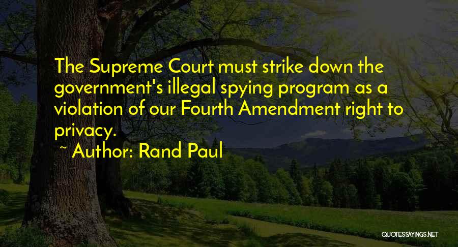 Rand Paul Quotes: The Supreme Court Must Strike Down The Government's Illegal Spying Program As A Violation Of Our Fourth Amendment Right To