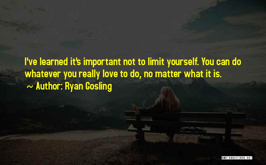 Ryan Gosling Quotes: I've Learned It's Important Not To Limit Yourself. You Can Do Whatever You Really Love To Do, No Matter What