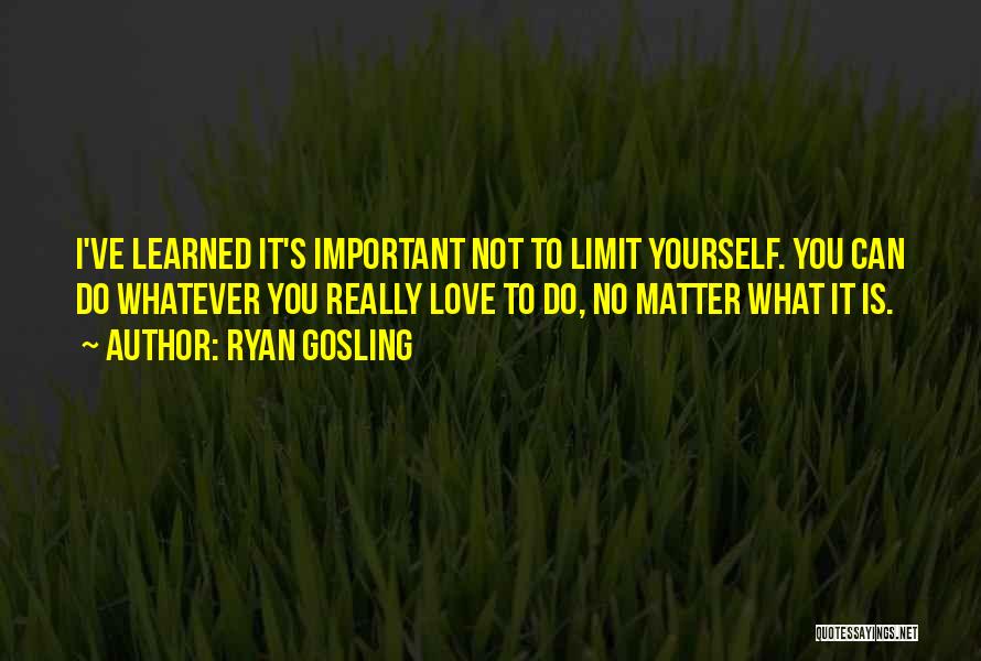 Ryan Gosling Quotes: I've Learned It's Important Not To Limit Yourself. You Can Do Whatever You Really Love To Do, No Matter What