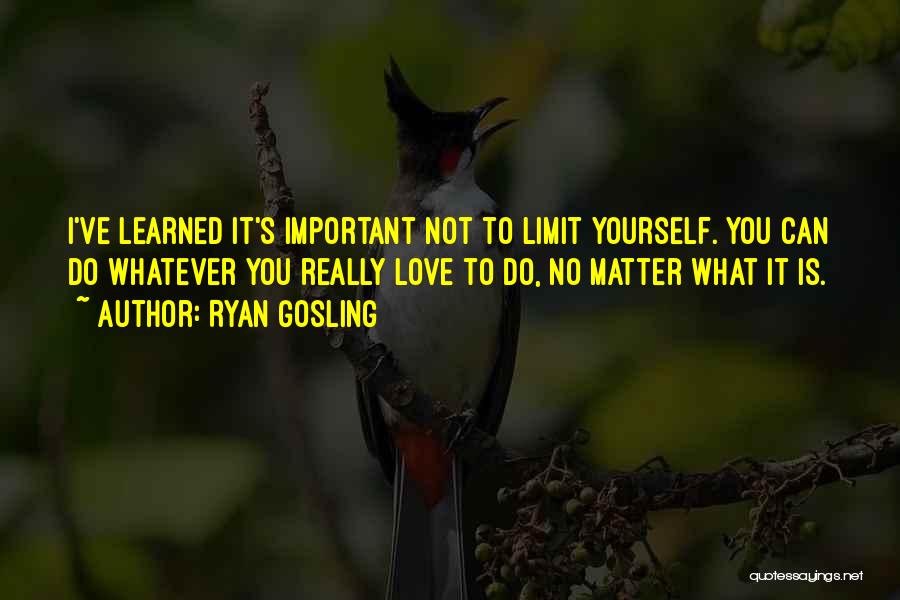 Ryan Gosling Quotes: I've Learned It's Important Not To Limit Yourself. You Can Do Whatever You Really Love To Do, No Matter What