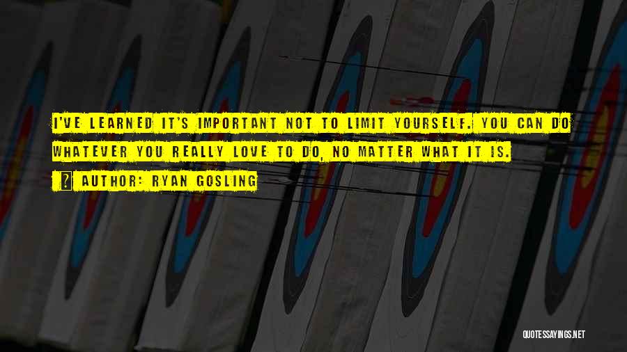 Ryan Gosling Quotes: I've Learned It's Important Not To Limit Yourself. You Can Do Whatever You Really Love To Do, No Matter What