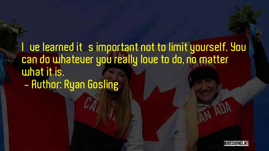 Ryan Gosling Quotes: I've Learned It's Important Not To Limit Yourself. You Can Do Whatever You Really Love To Do, No Matter What