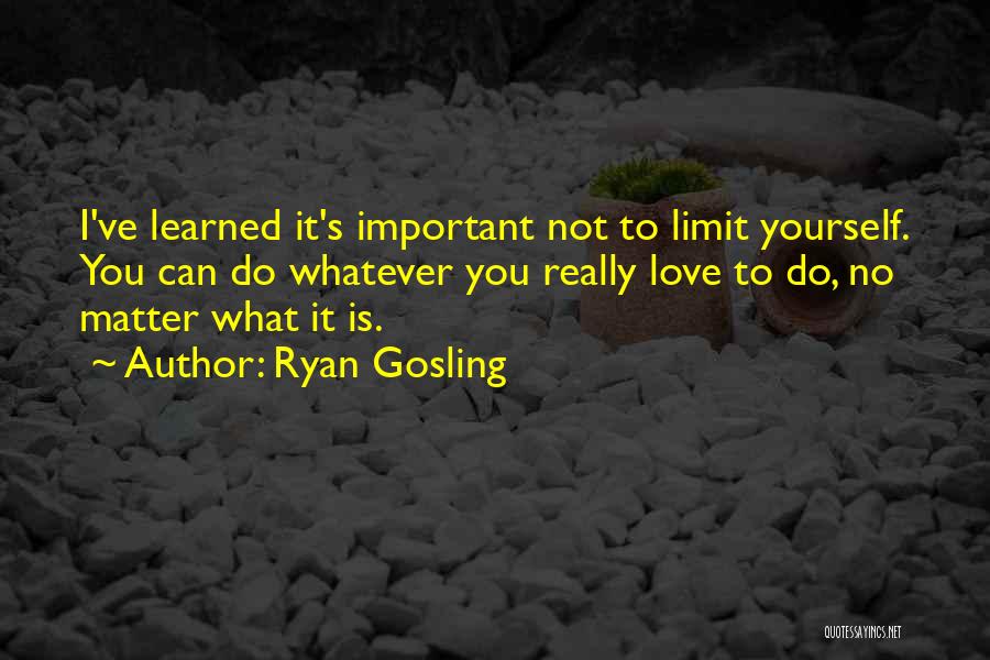 Ryan Gosling Quotes: I've Learned It's Important Not To Limit Yourself. You Can Do Whatever You Really Love To Do, No Matter What