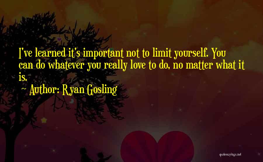 Ryan Gosling Quotes: I've Learned It's Important Not To Limit Yourself. You Can Do Whatever You Really Love To Do, No Matter What