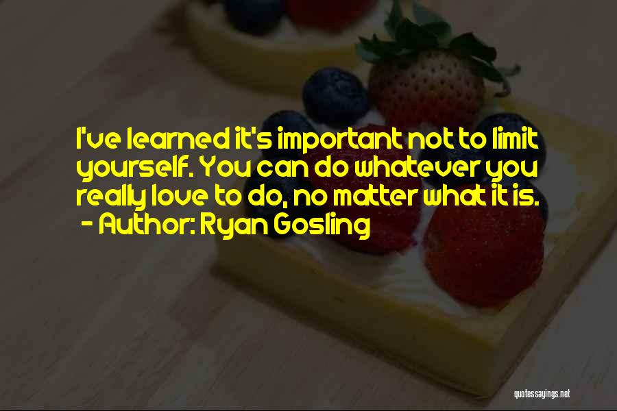 Ryan Gosling Quotes: I've Learned It's Important Not To Limit Yourself. You Can Do Whatever You Really Love To Do, No Matter What