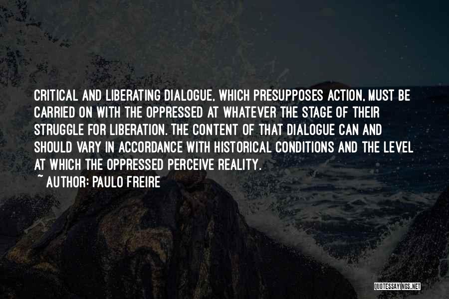 Paulo Freire Quotes: Critical And Liberating Dialogue, Which Presupposes Action, Must Be Carried On With The Oppressed At Whatever The Stage Of Their