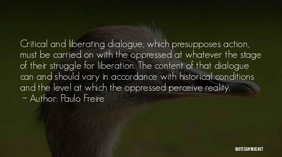 Paulo Freire Quotes: Critical And Liberating Dialogue, Which Presupposes Action, Must Be Carried On With The Oppressed At Whatever The Stage Of Their