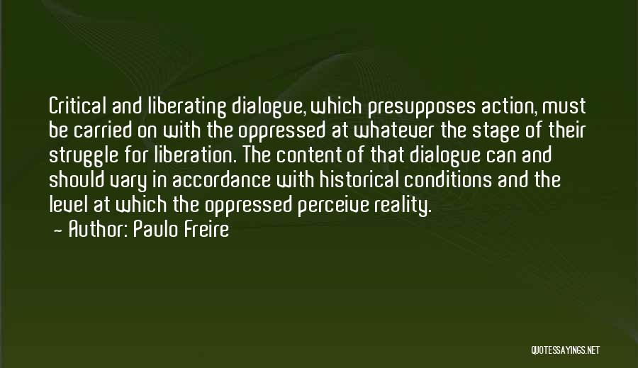 Paulo Freire Quotes: Critical And Liberating Dialogue, Which Presupposes Action, Must Be Carried On With The Oppressed At Whatever The Stage Of Their