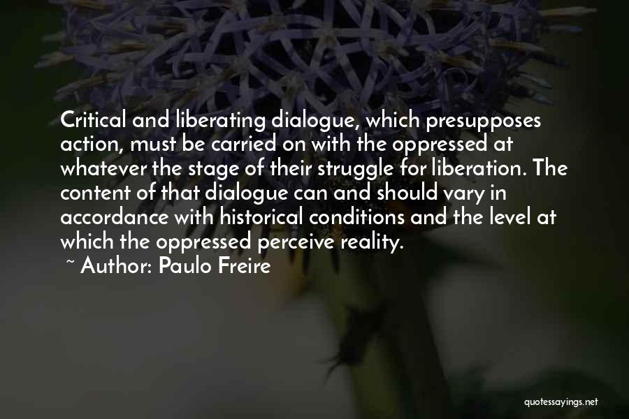 Paulo Freire Quotes: Critical And Liberating Dialogue, Which Presupposes Action, Must Be Carried On With The Oppressed At Whatever The Stage Of Their