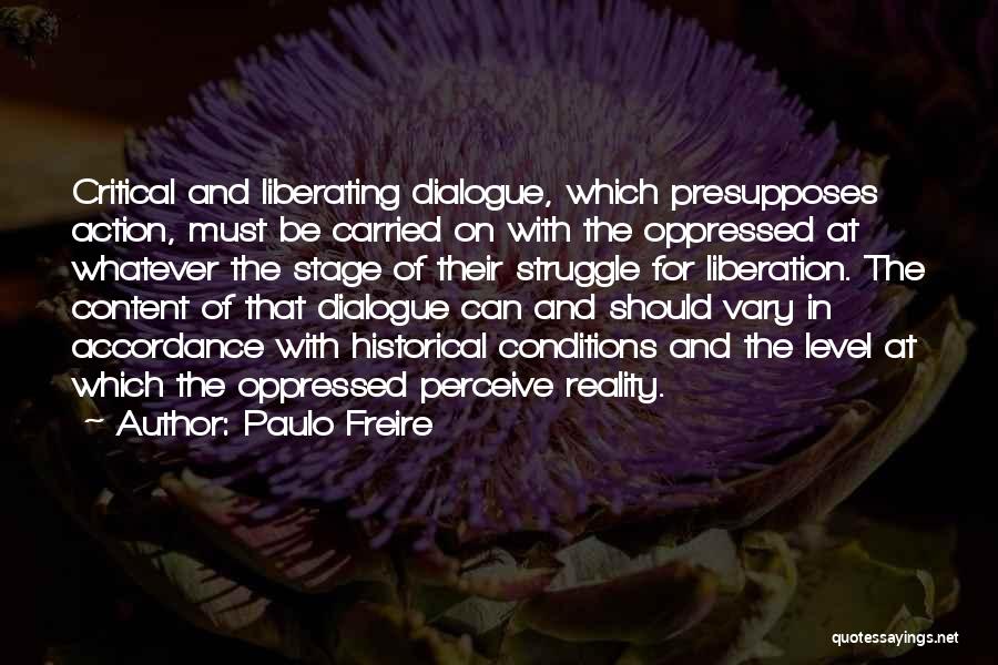 Paulo Freire Quotes: Critical And Liberating Dialogue, Which Presupposes Action, Must Be Carried On With The Oppressed At Whatever The Stage Of Their