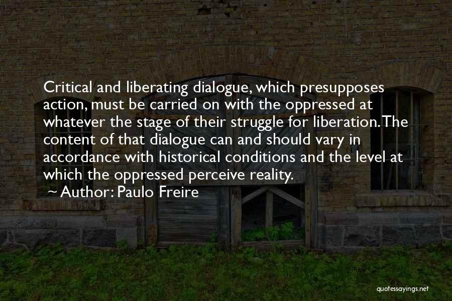 Paulo Freire Quotes: Critical And Liberating Dialogue, Which Presupposes Action, Must Be Carried On With The Oppressed At Whatever The Stage Of Their