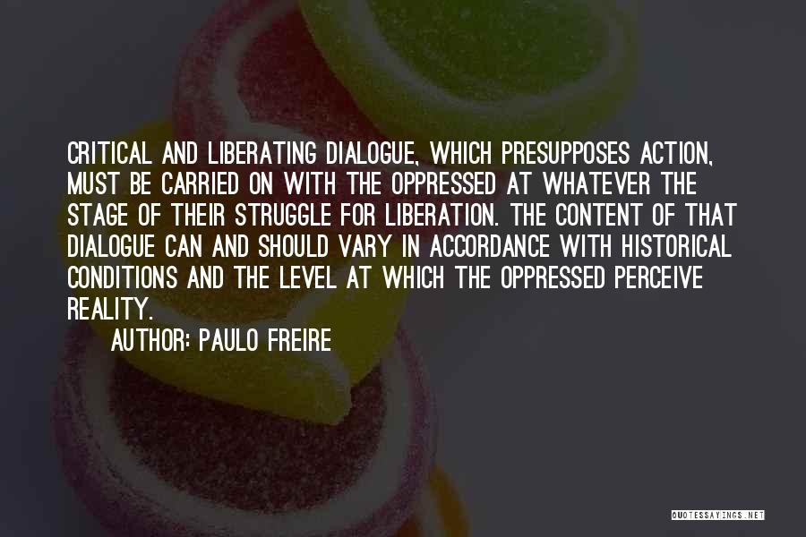 Paulo Freire Quotes: Critical And Liberating Dialogue, Which Presupposes Action, Must Be Carried On With The Oppressed At Whatever The Stage Of Their