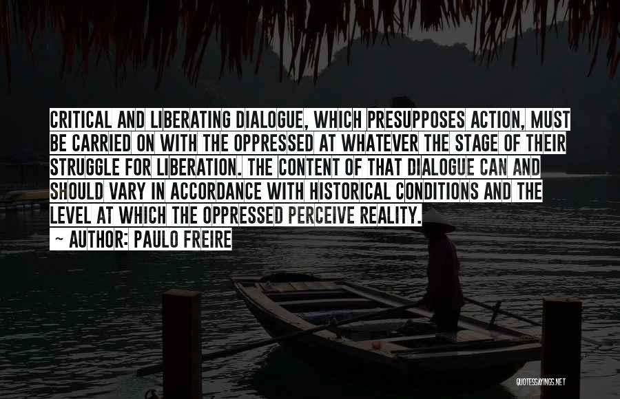Paulo Freire Quotes: Critical And Liberating Dialogue, Which Presupposes Action, Must Be Carried On With The Oppressed At Whatever The Stage Of Their