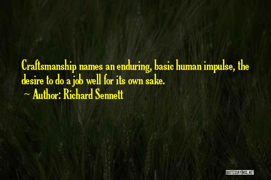 Richard Sennett Quotes: Craftsmanship Names An Enduring, Basic Human Impulse, The Desire To Do A Job Well For Its Own Sake.