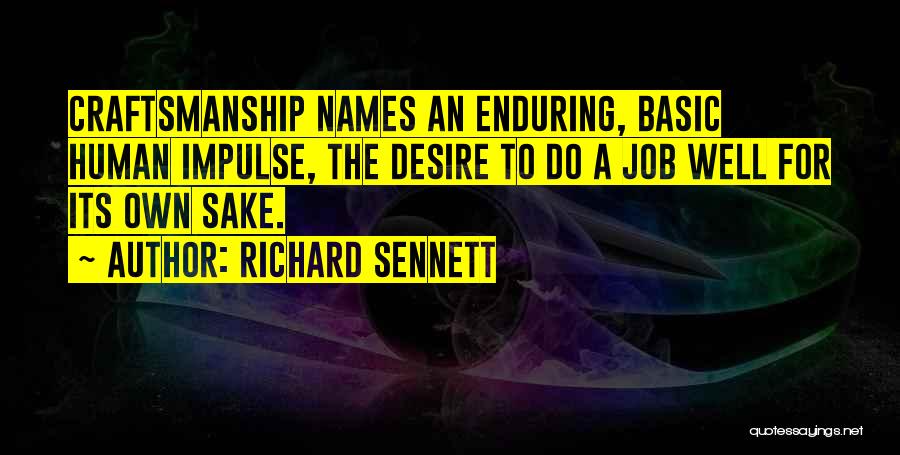 Richard Sennett Quotes: Craftsmanship Names An Enduring, Basic Human Impulse, The Desire To Do A Job Well For Its Own Sake.