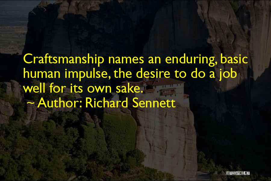 Richard Sennett Quotes: Craftsmanship Names An Enduring, Basic Human Impulse, The Desire To Do A Job Well For Its Own Sake.