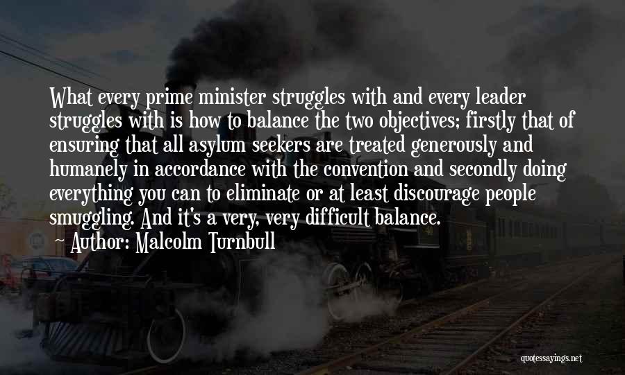 Malcolm Turnbull Quotes: What Every Prime Minister Struggles With And Every Leader Struggles With Is How To Balance The Two Objectives; Firstly That