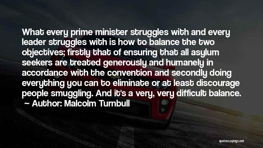 Malcolm Turnbull Quotes: What Every Prime Minister Struggles With And Every Leader Struggles With Is How To Balance The Two Objectives; Firstly That