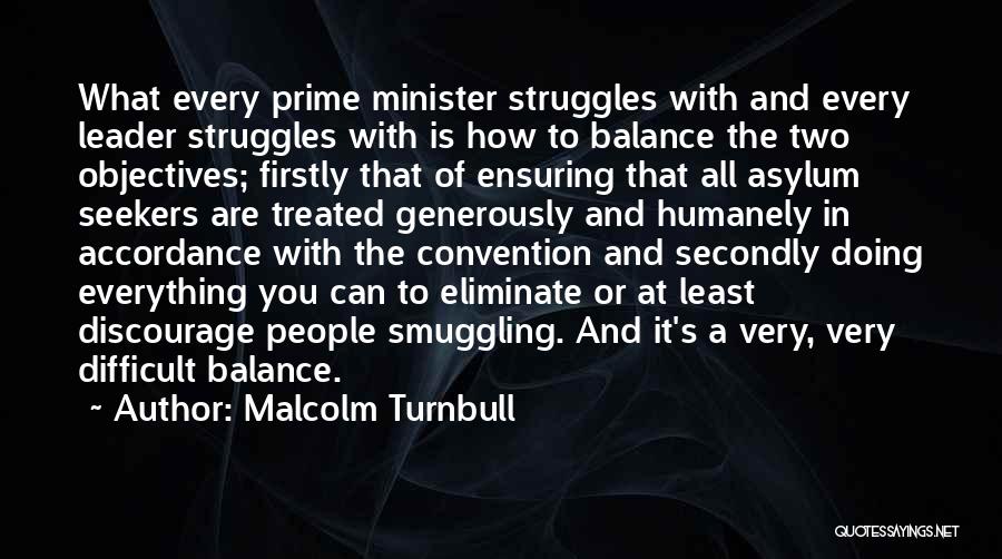 Malcolm Turnbull Quotes: What Every Prime Minister Struggles With And Every Leader Struggles With Is How To Balance The Two Objectives; Firstly That