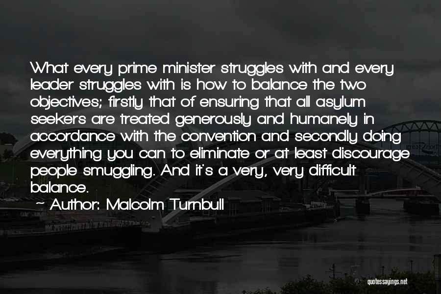 Malcolm Turnbull Quotes: What Every Prime Minister Struggles With And Every Leader Struggles With Is How To Balance The Two Objectives; Firstly That