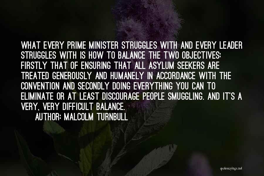 Malcolm Turnbull Quotes: What Every Prime Minister Struggles With And Every Leader Struggles With Is How To Balance The Two Objectives; Firstly That