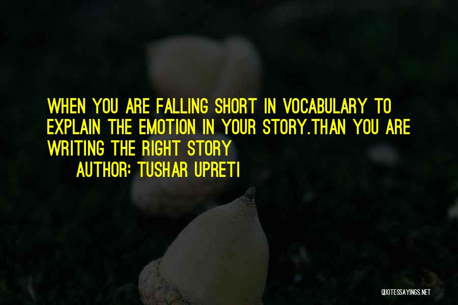 Tushar Upreti Quotes: When You Are Falling Short In Vocabulary To Explain The Emotion In Your Story.than You Are Writing The Right Story