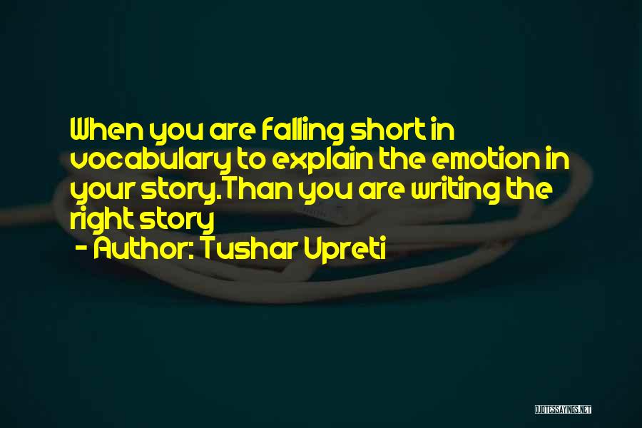 Tushar Upreti Quotes: When You Are Falling Short In Vocabulary To Explain The Emotion In Your Story.than You Are Writing The Right Story