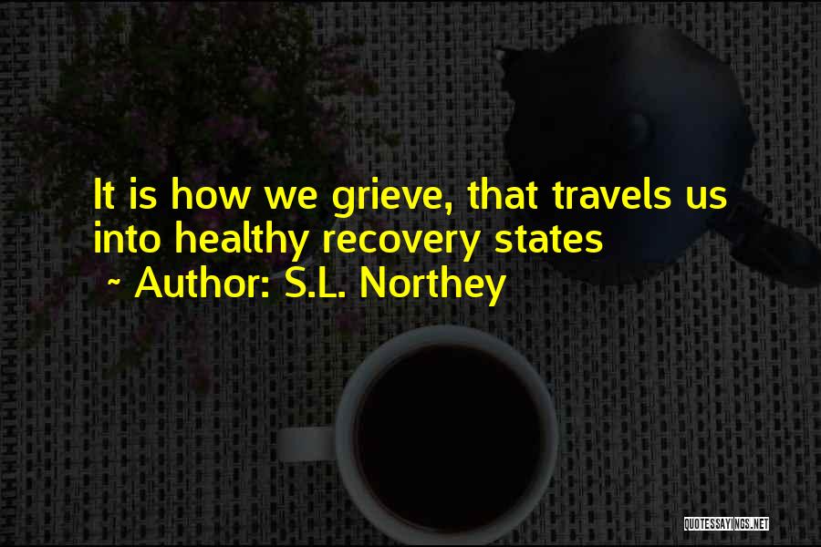 S.L. Northey Quotes: It Is How We Grieve, That Travels Us Into Healthy Recovery States