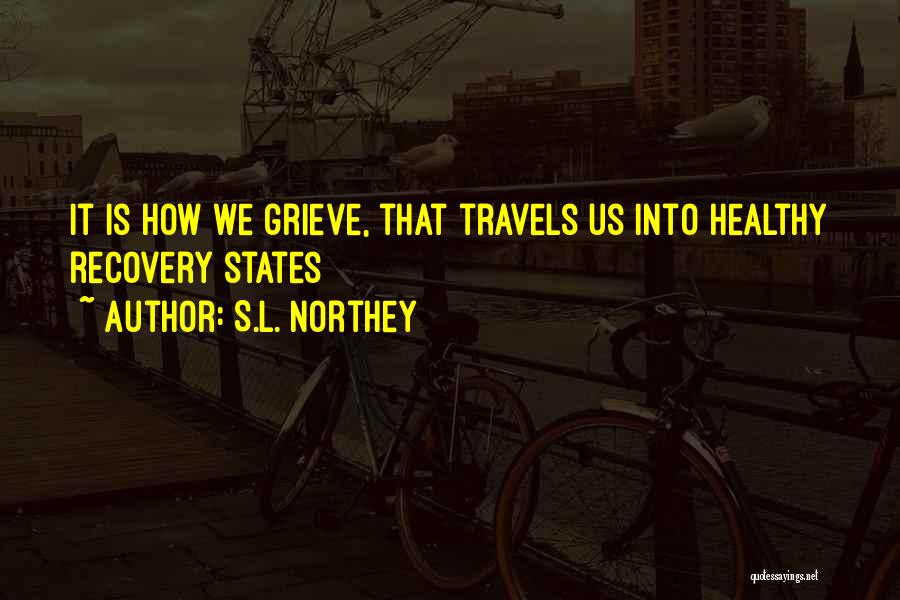 S.L. Northey Quotes: It Is How We Grieve, That Travels Us Into Healthy Recovery States